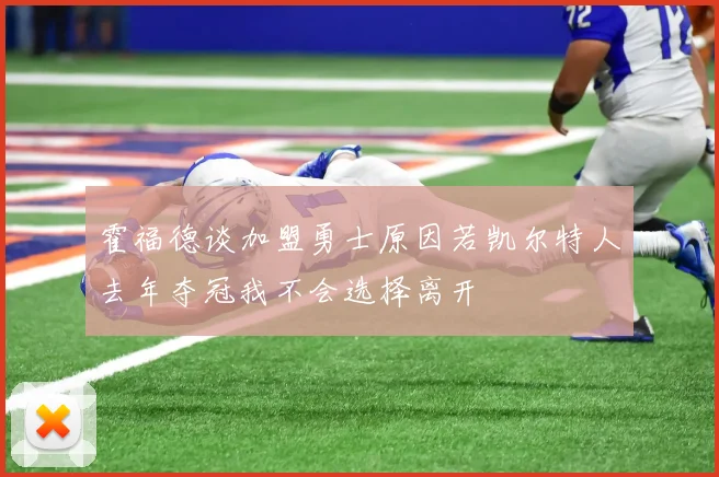 霍福德谈加盟勇士原因若凯尔特人去年夺冠我不会选择离开