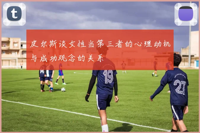 皮尔斯谈女性当第三者的心理动机与成功观念的关系