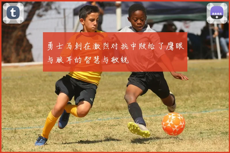 勇士马刺在激烈对抗中败给了鹰眼与狼耳的智慧与敏锐