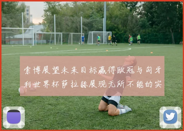 索博展望未来目标赢得欧冠与匈牙利世界杯萨拉赫展现无所不能的实力