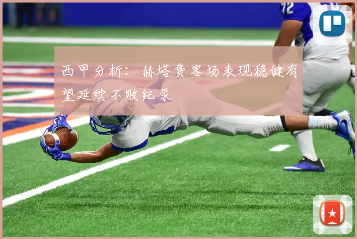 西甲分析：赫塔费客场表现稳健有望延续不败纪录