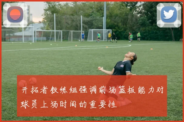 开拓者教练组强调前场篮板能力对球员上场时间的重要性