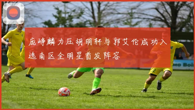 庞峥麟力压胡明轩与郭艾伦成功入选南区全明星首发阵容