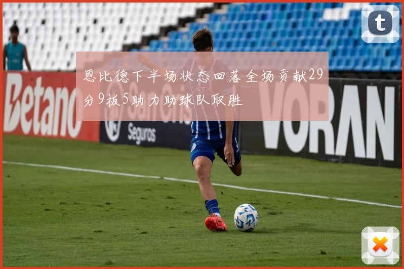 恩比德下半场状态回落全场贡献29分9板5助力助球队取胜