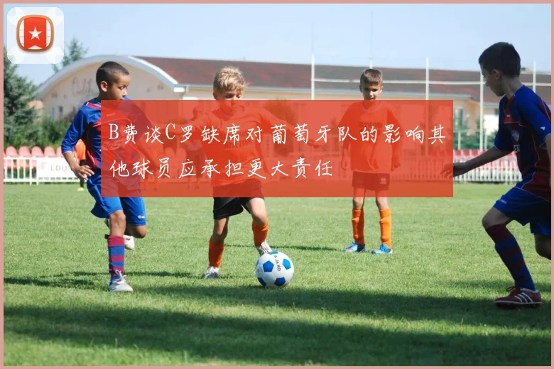 B费谈C罗缺席对葡萄牙队的影响其他球员应承担更大责任