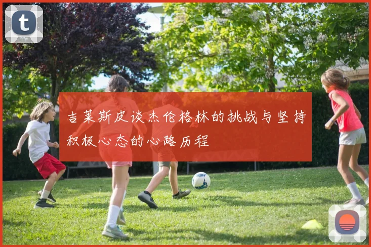 吉莱斯皮谈杰伦格林的挑战与坚持积极心态的心路历程