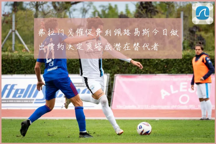 弗拉门戈催促费利佩路易斯今日做出续约决定莫塔成潜在替代者