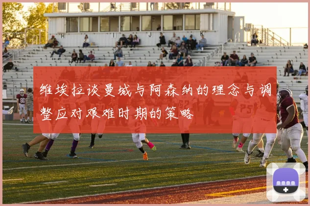 维埃拉谈曼城与阿森纳的理念与调整应对艰难时期的策略