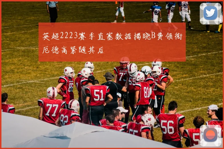 英超2223赛季直塞数据揭晓B费领衔厄德高紧随其后