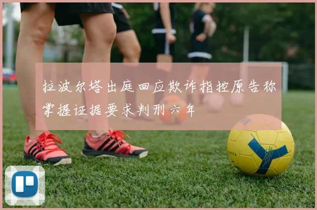 拉波尔塔出庭回应欺诈指控原告称掌握证据要求判刑六年