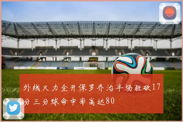 外线火力全开保罗乔治半场狂砍17分三分球命中率高达80