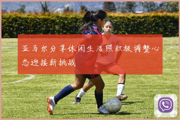 亚马尔分享休闲生活照积极调整心态迎接新挑战