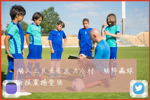 湖人三巨头齐发力八村塁助阵赢球海报震撼登场