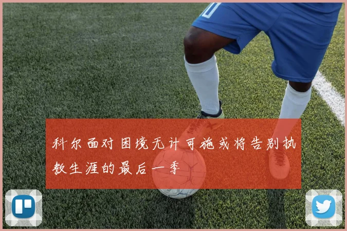 科尔面对困境无计可施或将告别执教生涯的最后一季