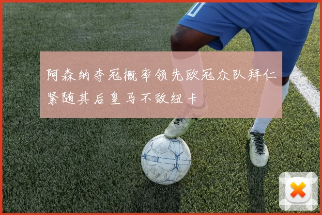 阿森纳夺冠概率领先欧冠众队拜仁紧随其后皇马不敌纽卡
