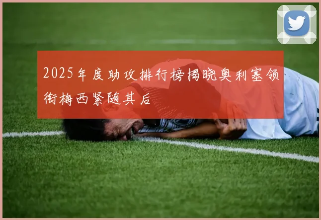 2025年度助攻排行榜揭晓奥利塞领衔梅西紧随其后