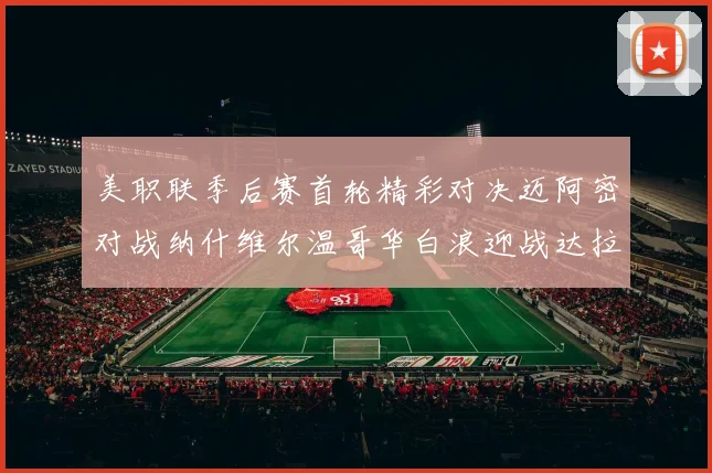 美职联季后赛首轮精彩对决迈阿密对战纳什维尔温哥华白浪迎战达拉斯
