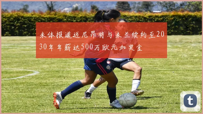 米体报道迈尼昂将与米兰续约至2030年年薪达500万欧元加奖金