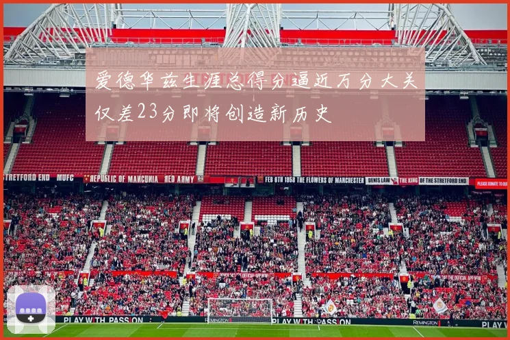 爱德华兹生涯总得分逼近万分大关仅差23分即将创造新历史