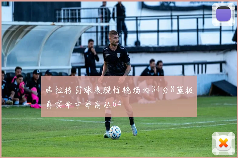 弗拉格罚球表现惊艳场均34分8篮板真实命中率高达64