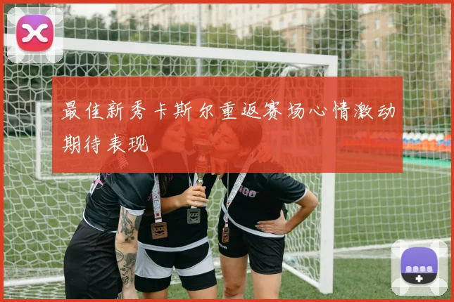 最佳新秀卡斯尔重返赛场心情激动期待表现