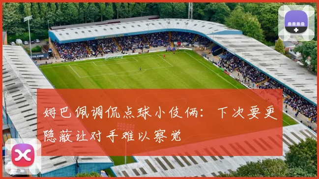 姆巴佩调侃点球小伎俩：下次要更隐蔽让对手难以察觉
