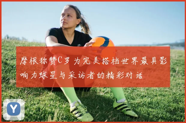 摩根称赞C罗为完美搭档世界最具影响力球星与采访者的精彩对话