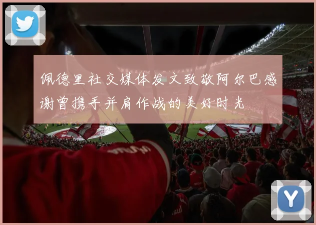 佩德里社交媒体发文致敬阿尔巴感谢曾携手并肩作战的美好时光