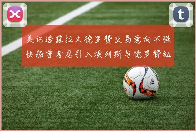 美记透露拉文德罗赞交易意向不强快船曾考虑引入埃利斯与德罗赞组合