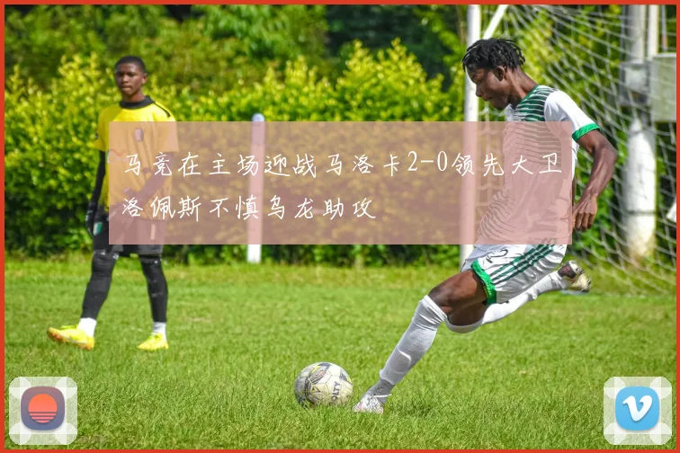 马竞在主场迎战马洛卡2-0领先大卫洛佩斯不慎乌龙助攻
