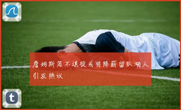 詹姆斯若不退役或将降薪留队湖人引发热议