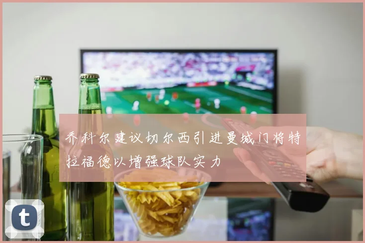 乔科尔建议切尔西引进曼城门将特拉福德以增强球队实力