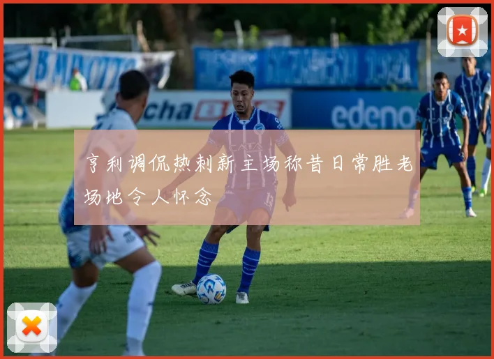 亨利调侃热刺新主场称昔日常胜老场地令人怀念