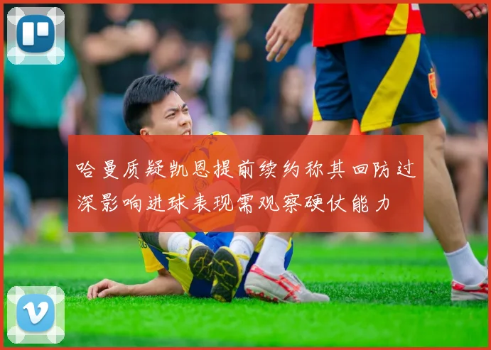 哈曼质疑凯恩提前续约称其回防过深影响进球表现需观察硬仗能力