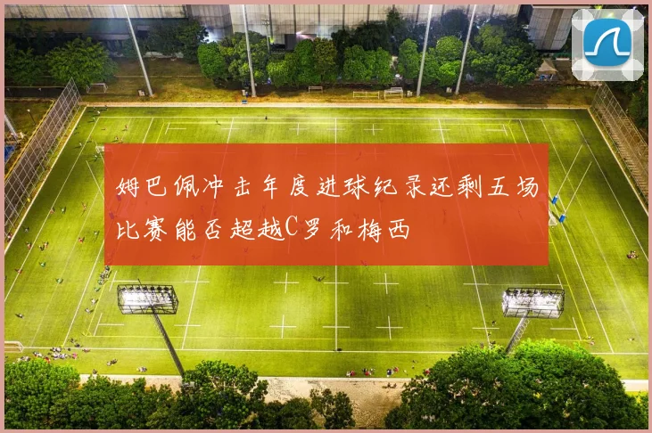 姆巴佩冲击年度进球纪录还剩五场比赛能否超越C罗和梅西