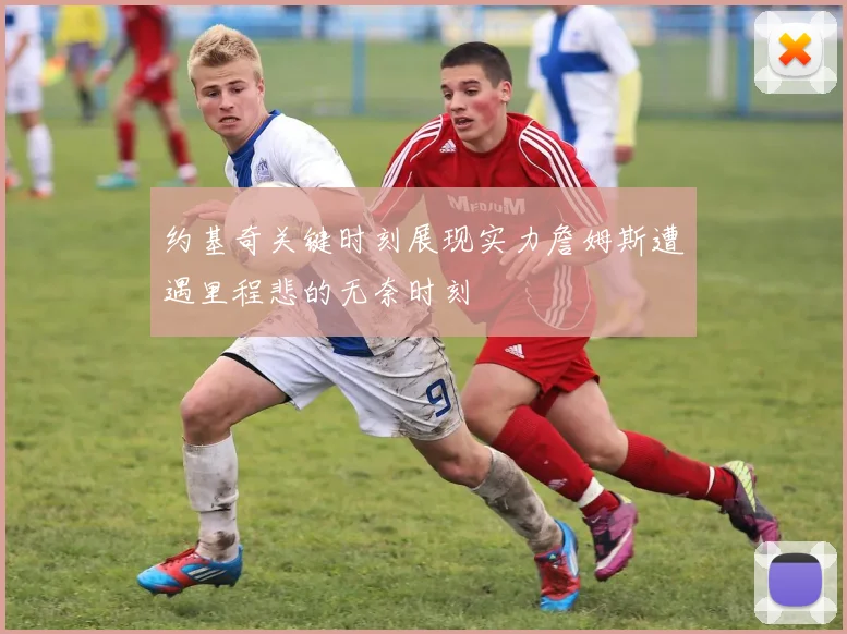 约基奇关键时刻展现实力詹姆斯遭遇里程悲的无奈时刻