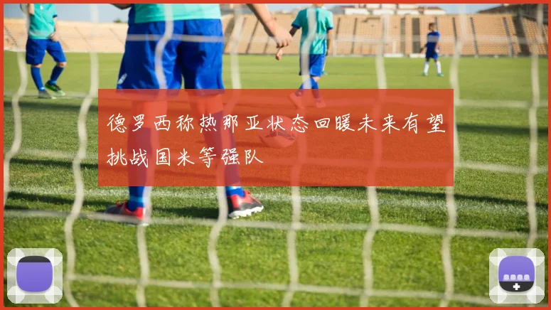 德罗西称热那亚状态回暖未来有望挑战国米等强队