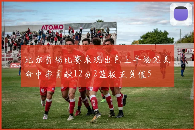比尔首场比赛表现出色上半场完美命中率贡献12分2篮板正负值5