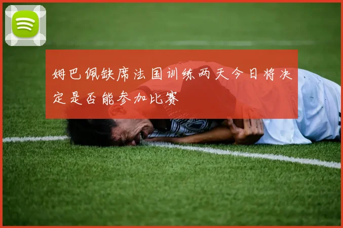 姆巴佩缺席法国训练两天今日将决定是否能参加比赛
