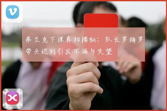 弗兰克下课真相揭秘：队长罗梅罗带头迟到引发不满与失望