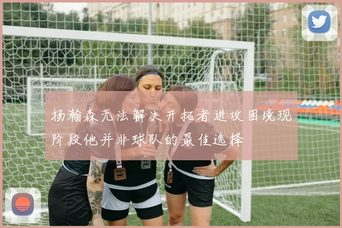 杨瀚森无法解决开拓者进攻困境现阶段他并非球队的最佳选择