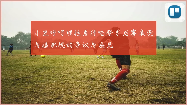 小里呼吁理性看待哈登季后赛表现与造犯规的争议与成见