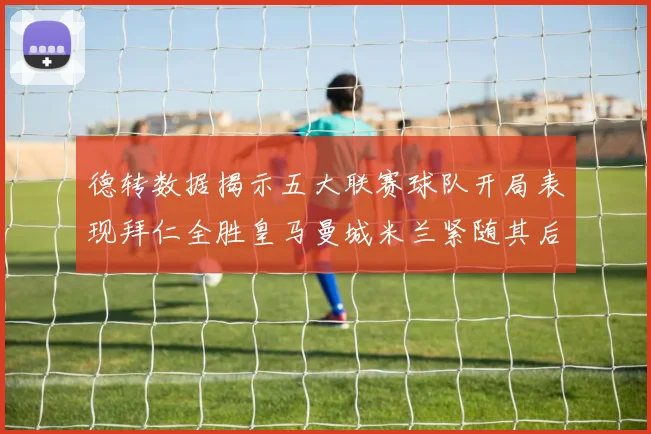 德转数据揭示五大联赛球队开局表现拜仁全胜皇马曼城米兰紧随其后