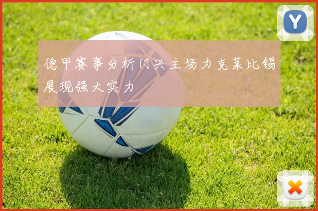 德甲赛事分析门兴主场力克莱比锡展现强大实力