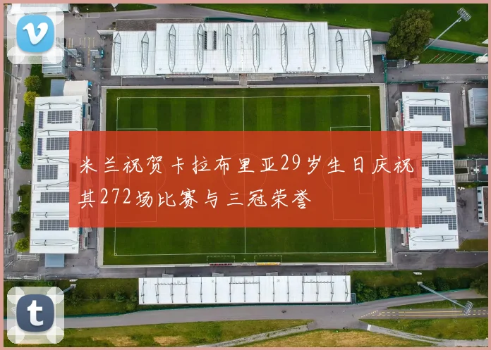 米兰祝贺卡拉布里亚29岁生日庆祝其272场比赛与三冠荣誉