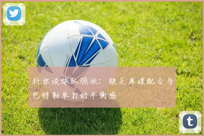 科尔谈球队现状：缺乏库追配合与巴特勒单打的平衡感