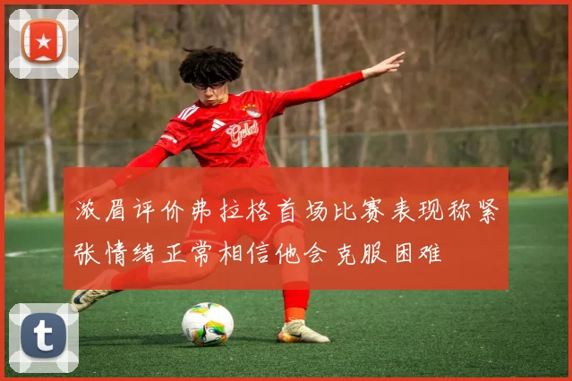浓眉评价弗拉格首场比赛表现称紧张情绪正常相信他会克服困难