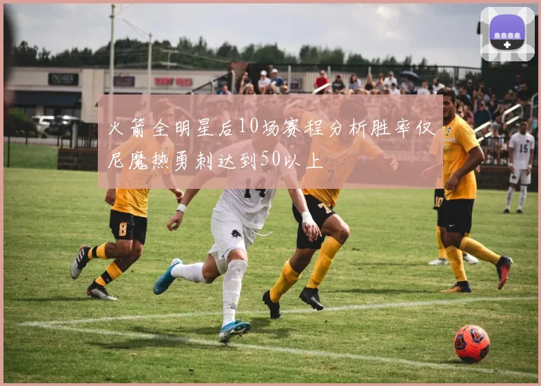 火箭全明星后10场赛程分析胜率仅尼魔热勇刺达到50以上