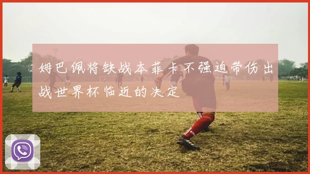 姆巴佩将缺战本菲卡不强迫带伤出战世界杯临近的决定