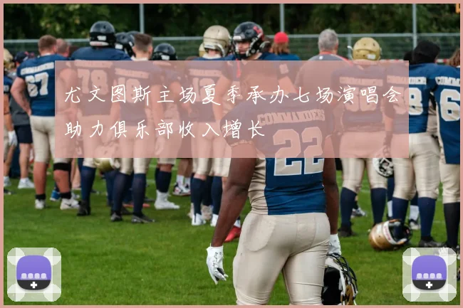 尤文图斯主场夏季承办七场演唱会助力俱乐部收入增长